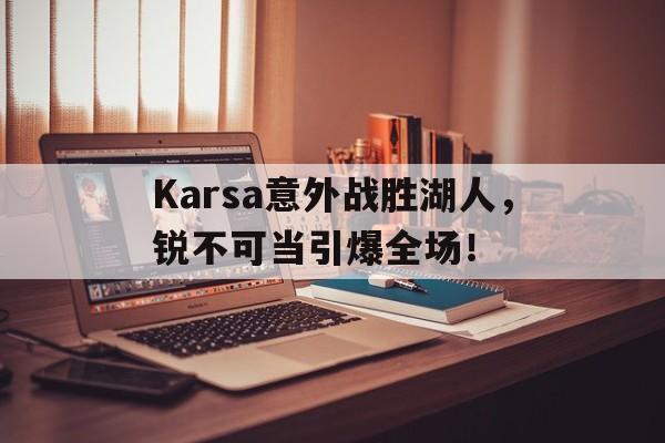 九游体育-关于Karsa意外战胜湖人，锐不可当引爆全场！的信息