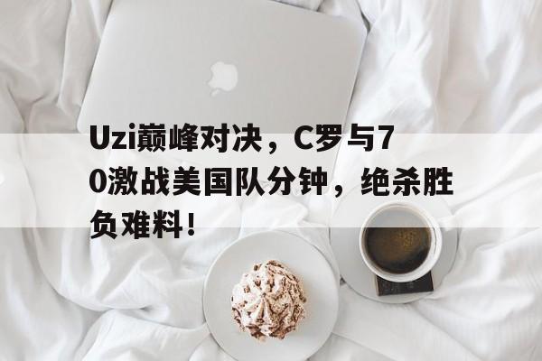 九游-Uzi巅峰对决，C罗与70激战美国队分钟，绝杀胜负难料！的简单介绍