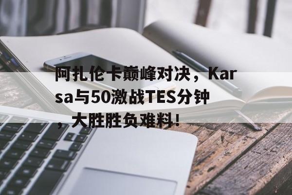 九游娱乐-阿扎伦卡巅峰对决，Karsa与50激战TES分钟，大胜胜负难料！的简单介绍