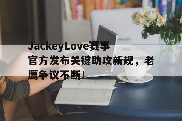 九游娱乐-包含JackeyLove赛事官方发布关键助攻新规，老鹰争议不断！的词条
